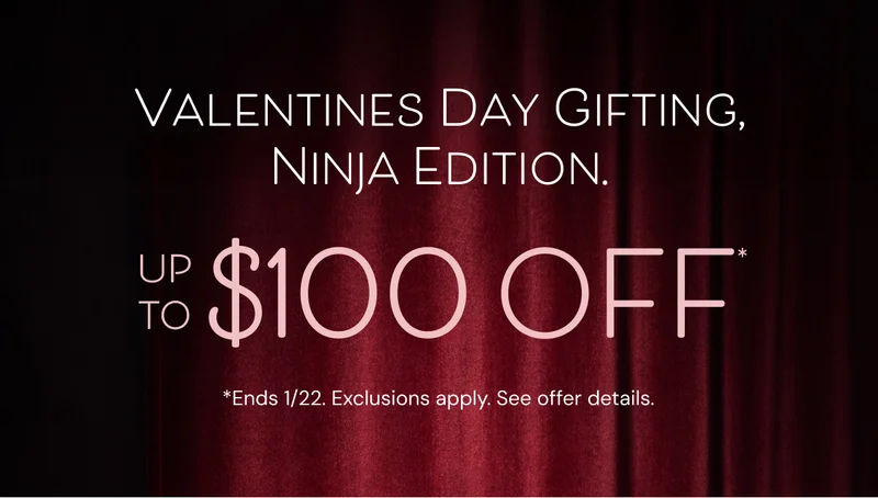 Valentines Day Gifting, Ninja Edition up to $100 off* *Ends 1/22. Exclusions apply. See offer details.