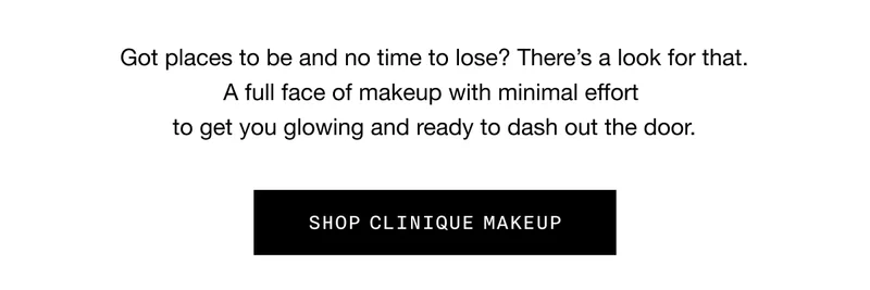 Got places to be and no time to lose? There's a look for that. A full face of makeup with minimal effort to get you glowing and ready to dash out the door. | SHOP CLINIQUE MAKEUP