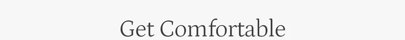 Get Comfortable