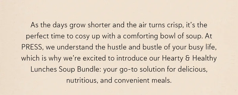 As the days grow shorter and the air turns crisp, it’s the perfect time to cosy up with a comforting bowl of soup. At PRESS, we understand the hustle and bustle of your busy life, which is why we’re excited to introduce our Hearty & Healthy Lunches Soup Bundle: your go-to solution for delicious, nutritious, and convenient meals.