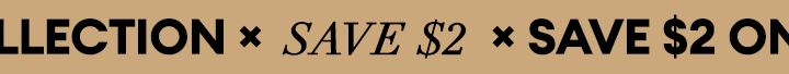 SAVE $2 ON OUR LATEST LATEST COLLECTION