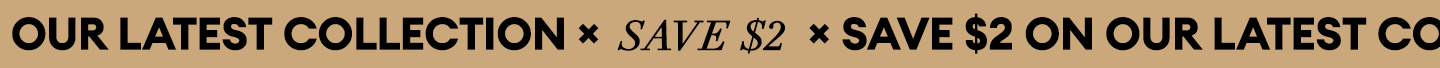 SAVE $2 ON OUR LATEST LATEST COLLECTION