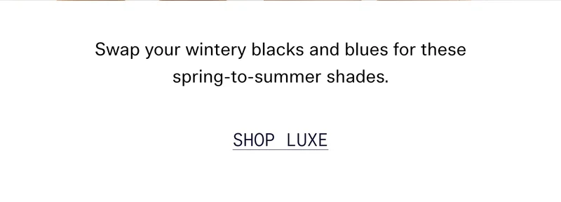 Swap your wintery blacks and blues for these spring-to-summer shades. SHOP LUXE