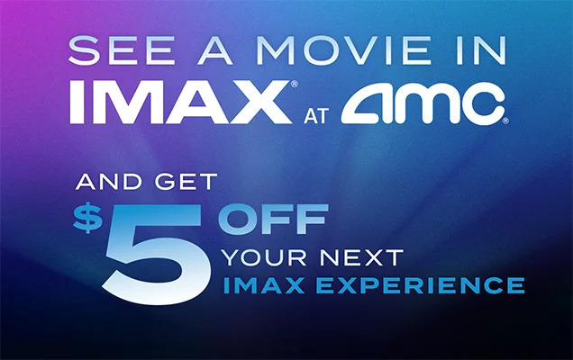 SEE A MOVIE IN IMAX AT AMC AND GET $5 OFF YOUR NEXT IMAX EXPERIENCE