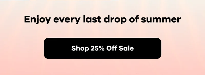 Enjoy every last drop of summer | Shop 25% Off Sale
