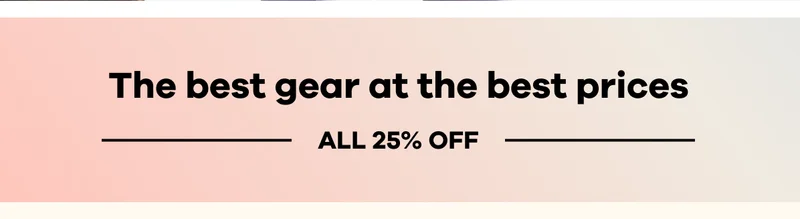 The best gear at the best prices. All 25% Off