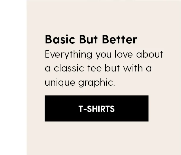 Basic But Better. Everything you love about a classic tee but with a unique graphic. Shop T-Shirts!