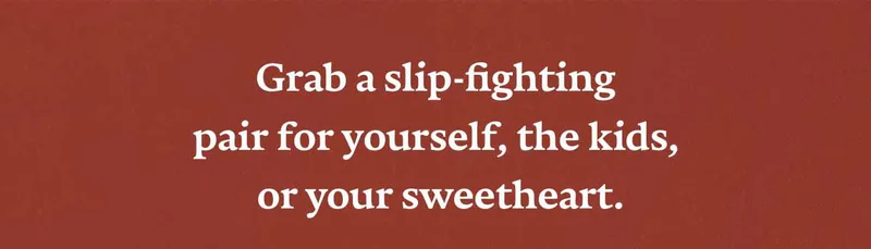 Grab a slip-fighting
      pair for yourself, the kids, or your sweetheart.