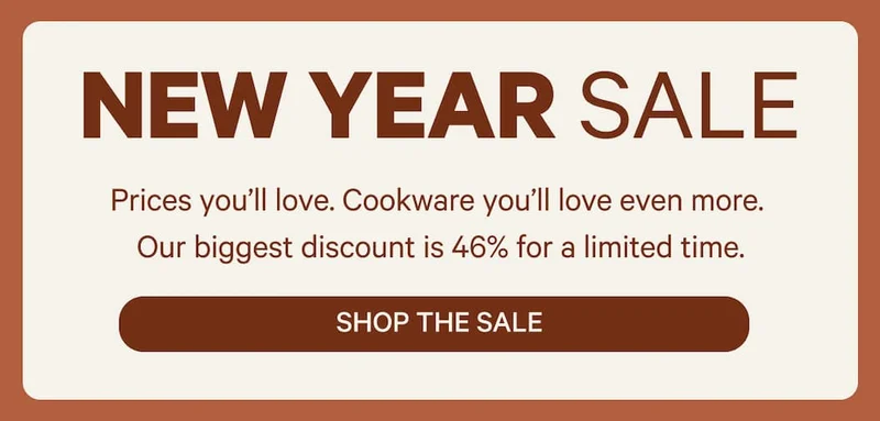 New Year Sale - Prices you’ll love. Cookware you’ll love even more.  Our biggest discount is 46% for a limited time. Shop the Sale