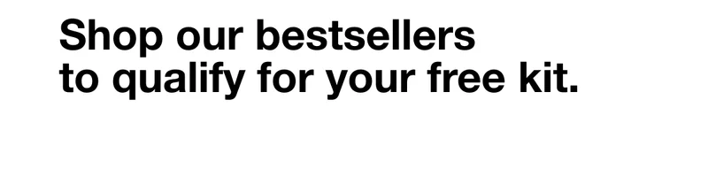 Shop our bestsellers to qualify for your free kit.