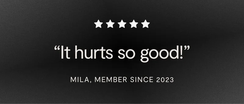 5 white stars with the quote, "It hurts so good!" from Mila, who has been a member since 2023.
