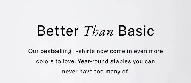Better than basic Our best selling t-shirts now come in even more colors to love. Year-round staples you can never have too manty of.