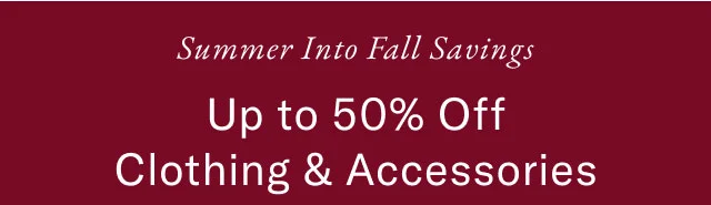 Summer into Fall savings Up to 50% off clothing & accessories