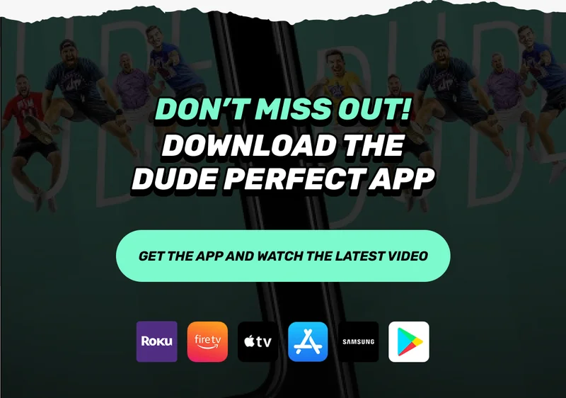 DON'T MISS OUT | DOWNLOAD THE DUDE PERFECT APP | CTA: GET THE APP AND WATCH THE LATEST VIDEO |  Roku Logo | Fire TV logo | Apple App Store logo | Samsung App Store logo | Google Play store logo
