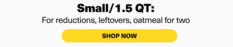 Small/1.5 QT: For reductions, leftovers, oatmeal for two. Shop now.