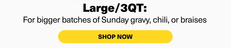 Large/3 QT: For bigger batches of Sunday gravy, chili, or braises. Shop now.