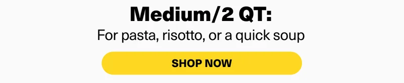 Medium/2 QT: For pasta, risotto, or a quick soup. Shop now.
