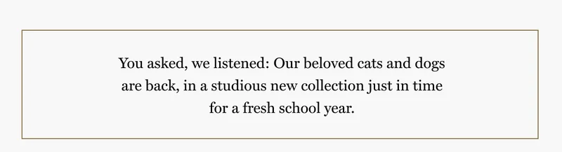 You asked, we listened: Our beloved cats and dogs are back, in a studious new collection just in time for a fresh school year.