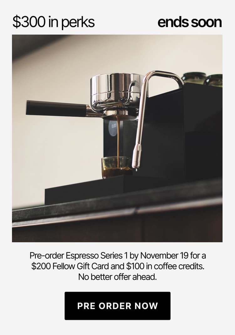 Pre-order Espresso Series 1 by November 19 for a $200 Fellow Gift Card and $100 in coffee credits. Preorder now.