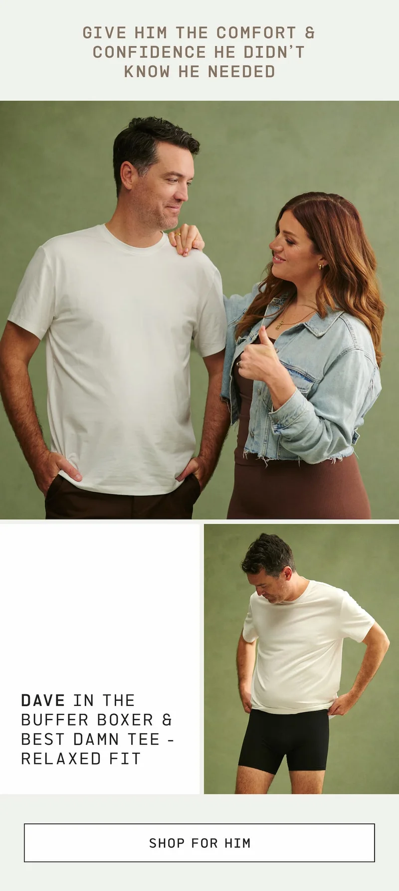 Give him the comfort & confidence he didn't know he needed. Dave in the Buffer Boxer & Best Damn Tee - Relaxed Fit. SHOP FOR HIM