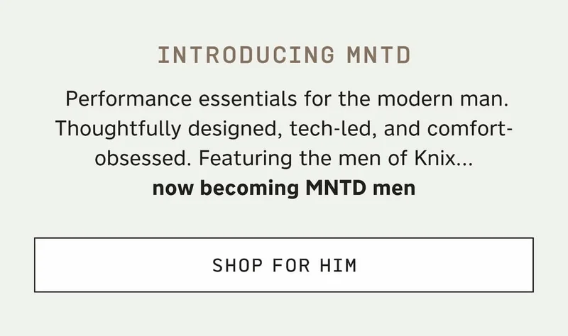 Introducing MNTD. Performance essentials for the modern man. Thoughtfully designed, tech-led, and comfort-obsessed. Featuring the men of Knix... now becoming MNTD men. SHOP FOR HIM
