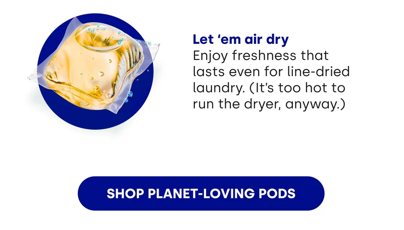 Let ‘em air dry Enjoy freshness that lasts even for line-dried laundry. (It’s too hot to run the dryer, anyway.) [SHOP PLANET-LOVING PODS]