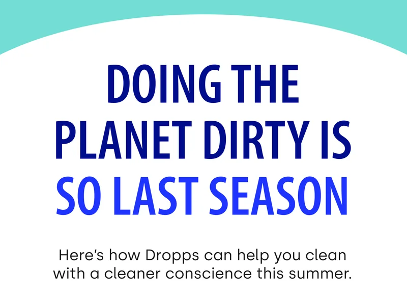 Doing the planet dirty is so last season | Here’s how Dropps can help you clean with a cleaner conscience this summer.