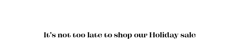 It's not too late to shop our Holiday Sale