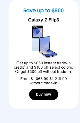 Save up to $800 Galaxy Z Flip6 Get up to $650 trade-in creditθ and $100 off select colors. Or get $300 off without trade-in. From $1,063.99 $1,219.99 without trade-in. Buy now
