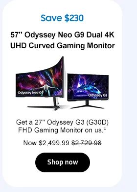 Save $230 57in Odyssey Neo G9 Dual 4K UHD Curved Gaming Monitor Get a 27in Odyssey G3 (G30D) FHD Gaming Monitor on us.U Now $2,499.99 $2,729.98. Shop now
