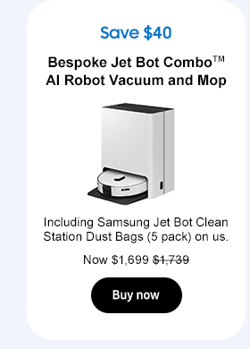 Save $40 Bespoke Jet Bot ComboTM AI Robot Vacuum and Mop Including Samsung Jet Bot Clean Station Dust Bags (5 pack) on us. Now $1,699 $1,739. Buy now