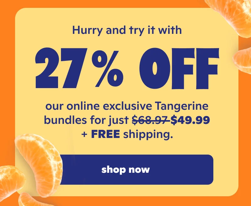 Hurry and try it today with 27% off our online exclusive Tangerine bundles for just $49.99 + FREE shipping