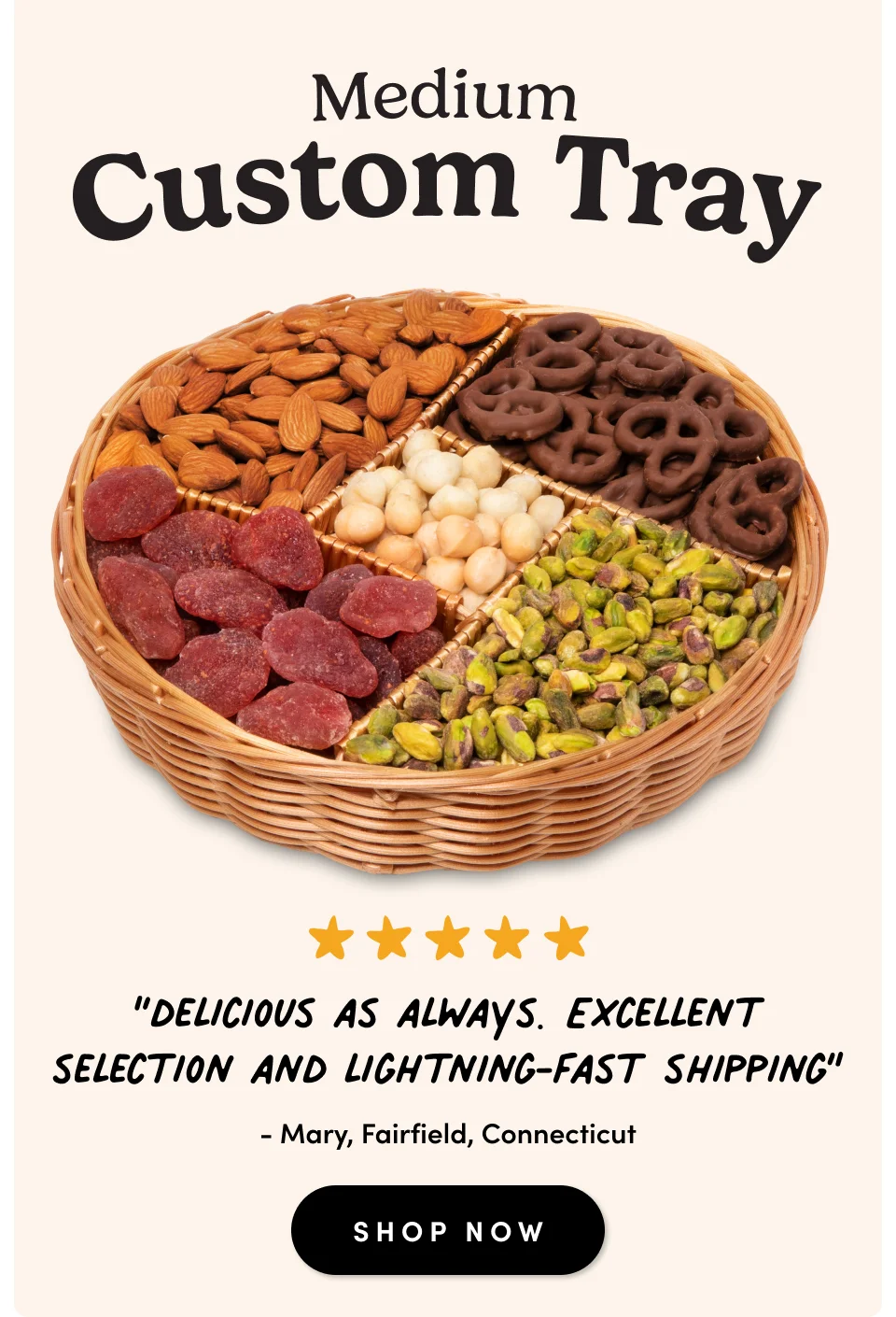 Medium Custom Tray; “delicious as always. Excellent selection and lightning-fast shipping” - Mary, Fairfield, Connecticut SHOP NOW