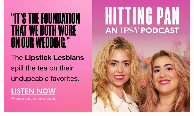 HITTING PAN - AN IPSY PODCAST - 'It's the foundation that we both wore on our wedding.' The Lipstick Lesbians spill the tea on their undupeable favorites. LISTEN NOW - Wherever you get your podcasts.