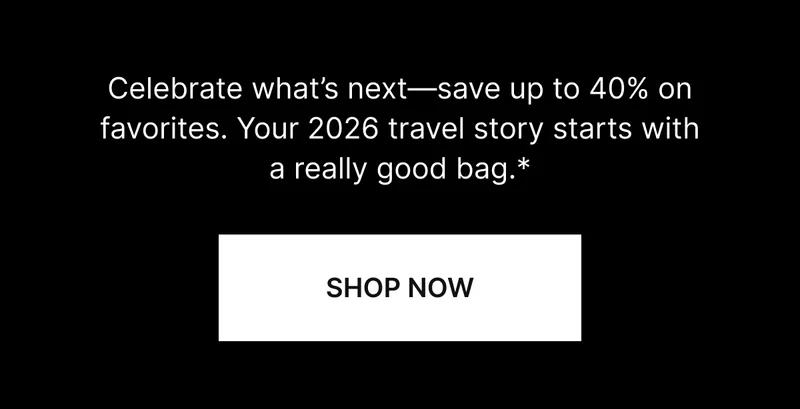 Celebrate what's next—save up to 40% on favorites. Your 2026 travel story starts with a really good bag.* SHOP NOW