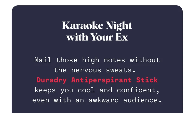 Karaoke Night with Your Ex Nail those high notes without the nervous sweats.  Duradry Antiperspirant Stick keeps you cool and confident, even with an awkward audience.