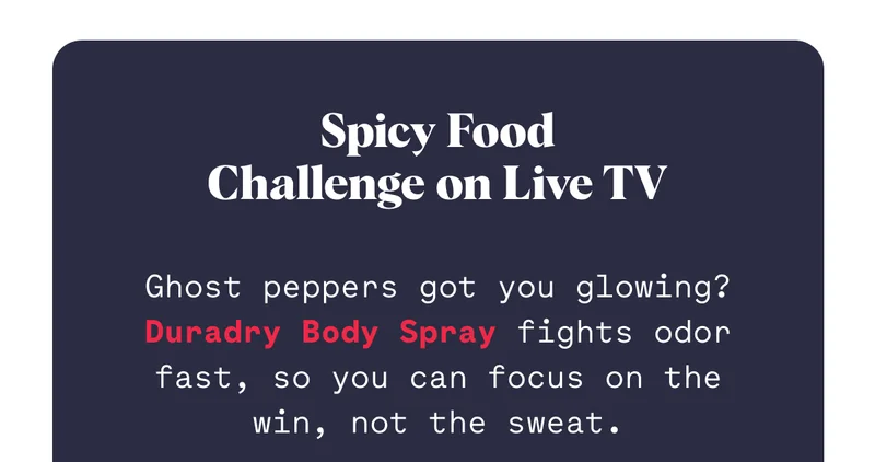 Spicy Food Challenge on Live TV Ghost peppers got you glowing? Duradry Body Spray fights odor fast, so you can focus on the win, not the sweat.