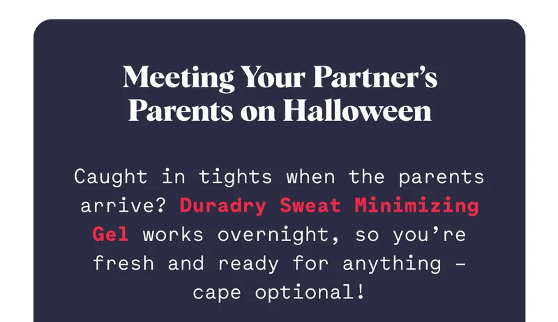 Meeting Your Partner’s Parents on Halloween Caught in tights when the parents arrive? Duradry Sweat Minimizing Gel works overnight, so you’re fresh and ready for anything – cape optional!