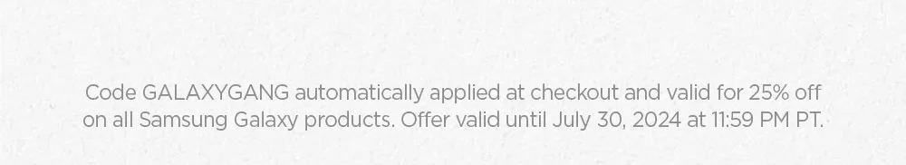 Code GALAXYGANG automatically applied at checkout and valid for 25% off on all Samsung Galaxy products. Offer valid until July 30, 2024 at 11:59 PM PT.