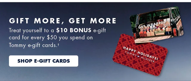 Gift more, get more                                            Treat yourself to a $10 bonus e-gift card for evert $50 you spend on Tommy e-gift cards.†                                            Shop E-gift cards