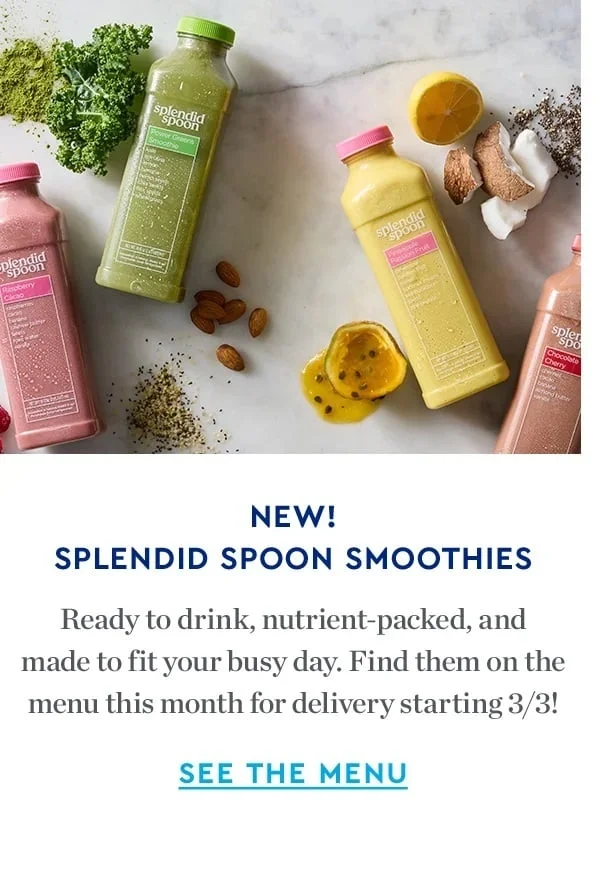 NEW! SPLENDID SPOON SMOOTHIES | Ready to drink, nutrient-packed, and made to fit your budy day. Find them on the menu this month for delivery starting 3/3! | SEE THE MENU