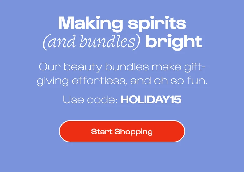 Making spirits (and bundles) bright. Our beauty bundles make gift-giving effortless, and oh so fun. Use Code: HOLIDAY15. Start Shopping.