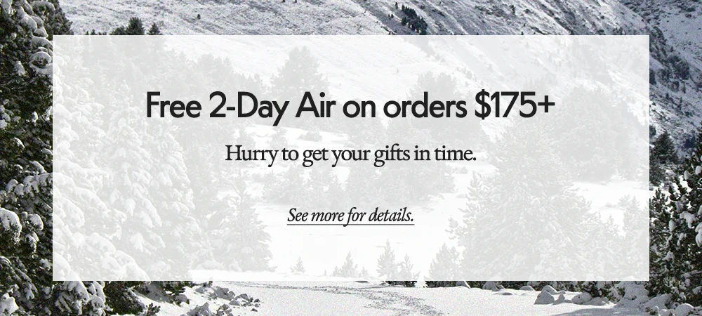 Free 2-Day Air on orders $175+​ Hurry to get your gifts in time.​ See more for details.