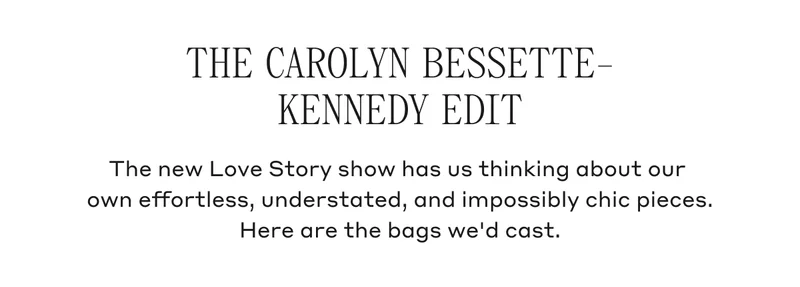 THE CAROLYN BESSETTE-KENNEDY EDIT The new Love Story show has us thinking about our own effortless, understated, and impossibly chic pieces. Here are the bags we'd cast.