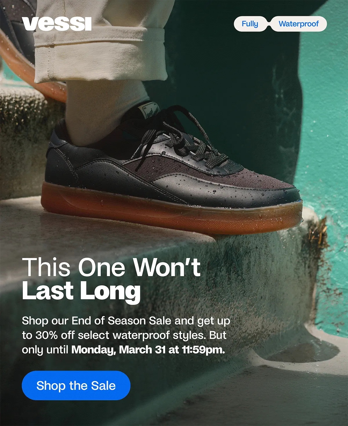 Vessi. Fully Waterproof. This One Won't Last Long. Shop our End of Season Sale and get up to 30% off select waterproof styles. But only until Monday, March 31 at 11:59pm. Shop the Sale.