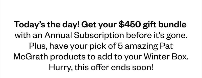 Today's the day! Get your $450 gift bundle with an Annual Subscription before it's gone. Plus, have your pick of 5 amazing Pat McGrath products to add to your Winter Box. Hurry, this offer ends soon!