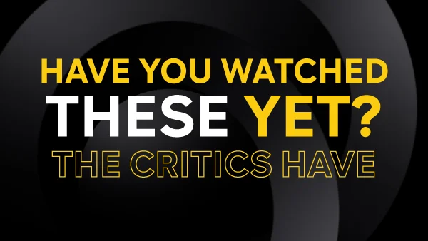 HAVE YOU WATCHED THESE YET? THE CRITICS HAVE