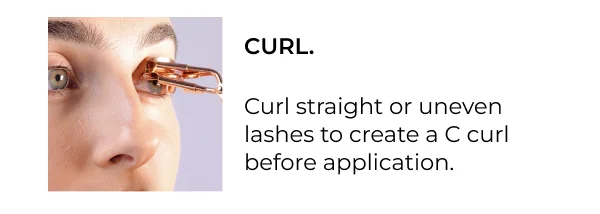 CURL. Curl straight or uneven lashes to create a C curl before application.