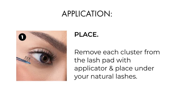 PLACE. Remove each cluster from the lash pad with applicator & place under your natural lashes.
