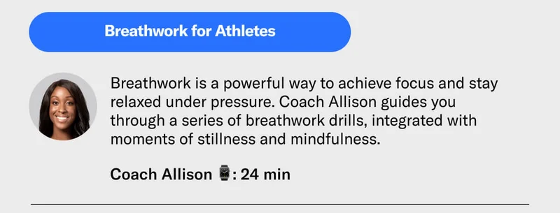Breathwork for Athletes Breathwork is a powerful way to achieve focus and stay relaxed under pressure. Coach Allison guides you through a series of breathwork drills, integrated with moments of stillness and mindfulness.  Coach Allison 24 min